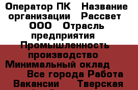 Оператор ПК › Название организации ­ Рассвет, ООО › Отрасль предприятия ­ Промышленность, производство › Минимальный оклад ­ 15 000 - Все города Работа » Вакансии   . Тверская обл.,Осташков г.